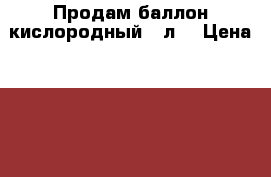 Продам баллон кислородный -1л. › Цена ­ 1 000 - Иркутская обл., Ангарский р-н, Ангарск г. Строительство и ремонт » Инструменты   . Иркутская обл.